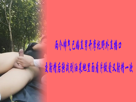 两个帅气已婚直男开摩托野外直播口交射精后转战到油菜地里面看片做爱又射精一次